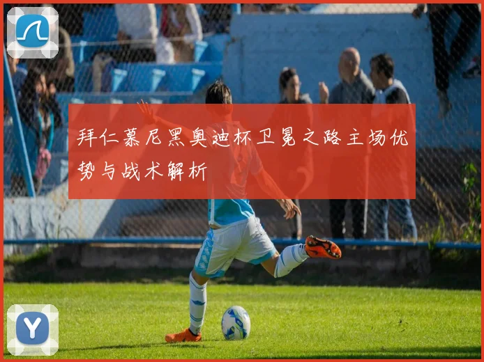 拜仁慕尼黑奥迪杯卫冕之路主场优势与战术解析