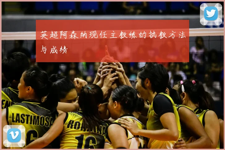 英超阿森纳现任主教练的执教方法与成绩