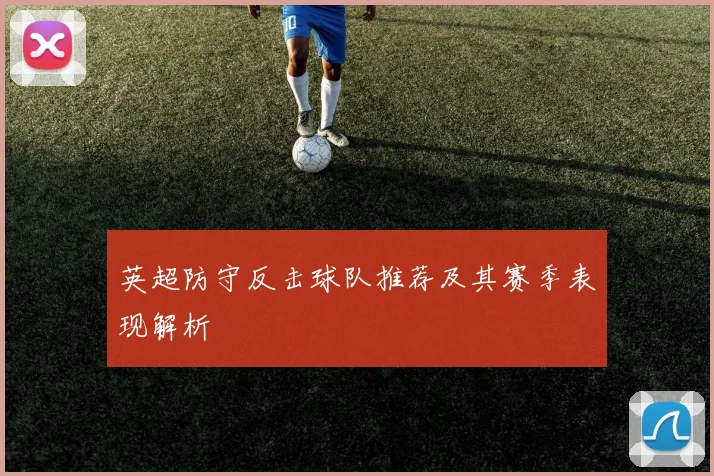 英超防守反击球队推荐及其赛季表现解析