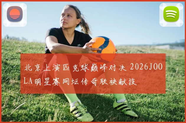 北京上演匹克球巅峰对决 2026JOOLA明星赛网坛传奇联袂献技