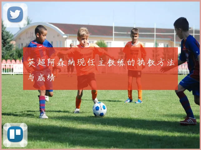 英超阿森纳现任主教练的执教方法与成绩