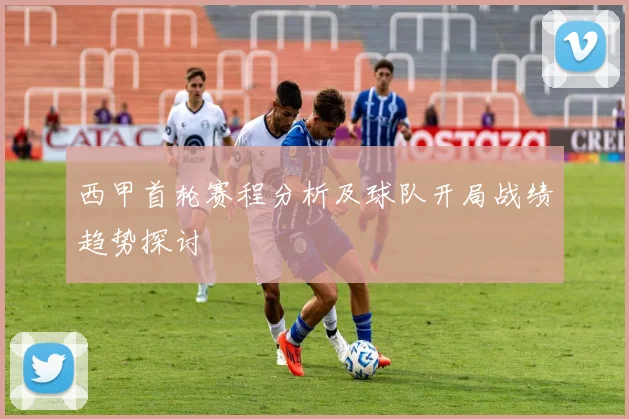西甲首轮赛程分析及球队开局战绩趋势探讨