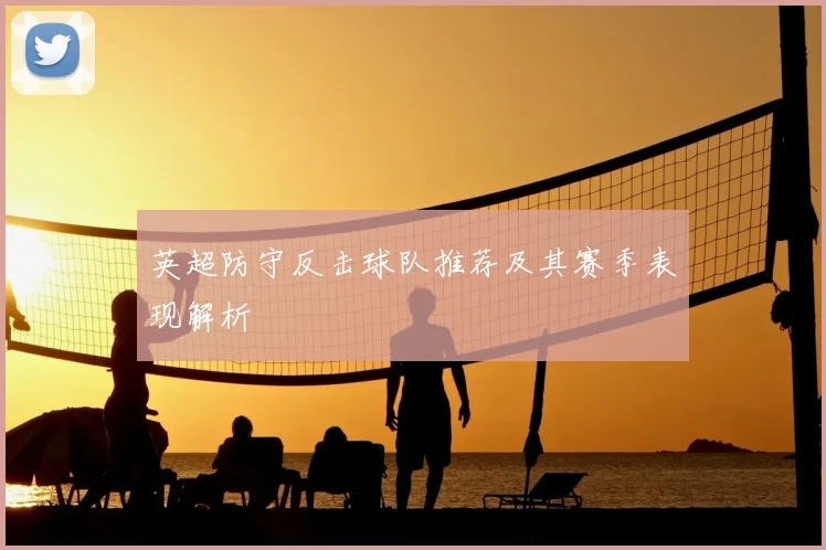 英超防守反击球队推荐及其赛季表现解析