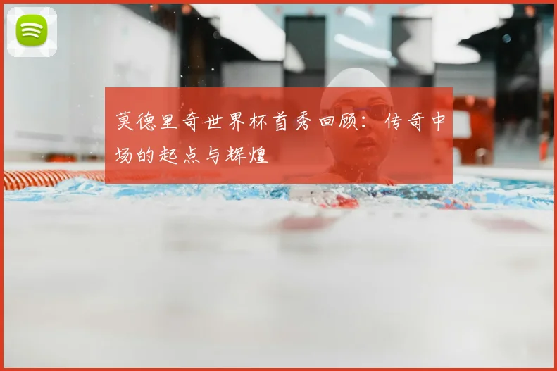 莫德里奇世界杯首秀回顾：传奇中场的起点与辉煌