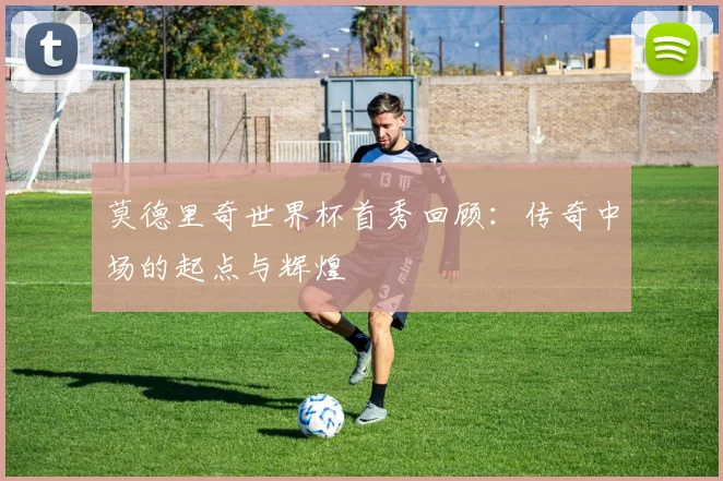 莫德里奇世界杯首秀回顾：传奇中场的起点与辉煌